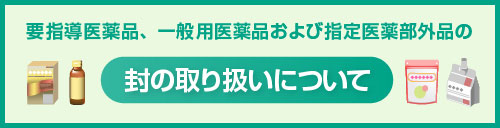 要指導医薬品、一般用医薬品および指定医薬部外品の封の取り扱いについて